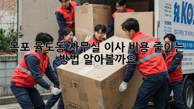 목포 율도동 사무실 이사, 비용 줄이는 방법 알아볼까요?