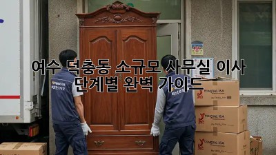 여수 덕충동 소규모 사무실 이사, 단계별 완벽 가이드!